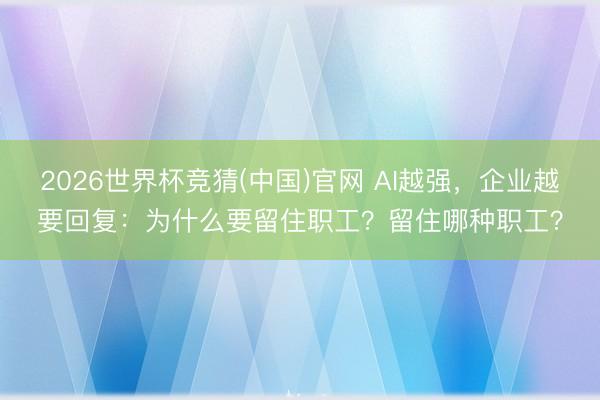 2026世界杯竞猜(中国)官网 AI越强，企业越要回复：为什么要留住职工？留住哪种职工？