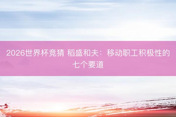 2026世界杯竞猜 稻盛和夫：移动职工积极性的七个要道
