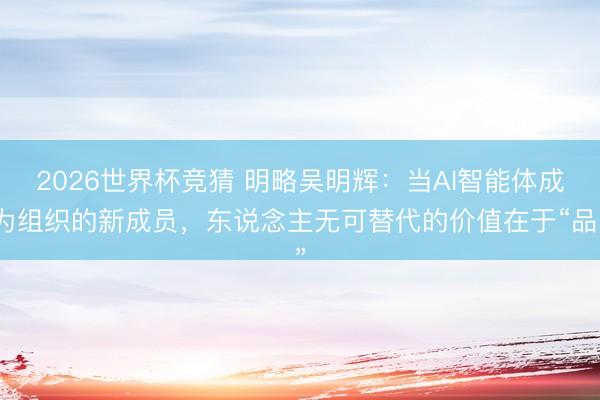 2026世界杯竞猜 明略吴明辉：当AI智能体成为组织的新成员，东说念主无可替代的价值在于“品”