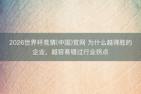 2026世界杯竞猜(中国)官网 为什么越得胜的企业，越容易错过行业拐点