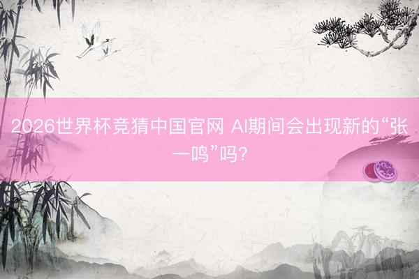 2026世界杯竞猜中国官网 AI期间会出现新的“张一鸣”吗？