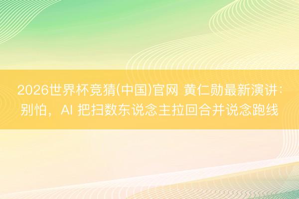 2026世界杯竞猜(中国)官网 黄仁勋最新演讲：别怕，AI 把扫数东说念主拉回合并说念跑线
