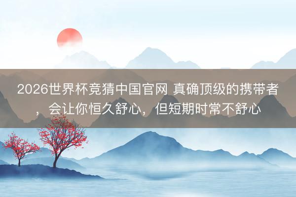2026世界杯竞猜中国官网 真确顶级的携带者，会让你恒久舒心，但短期时常不舒心