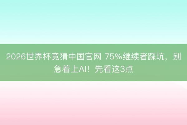 2026世界杯竞猜中国官网 75%继续者踩坑，别急着上AI！先看这3点