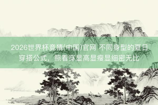 2026世界杯竞猜(中国)官网 不同身型的夏日穿搭公式，照着穿显高显瘦显细密无比