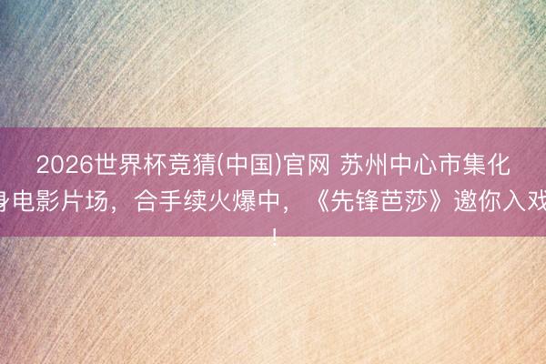 2026世界杯竞猜(中国)官网 苏州中心市集化身电影片场，合手续火爆中，《先锋芭莎》邀你入戏！