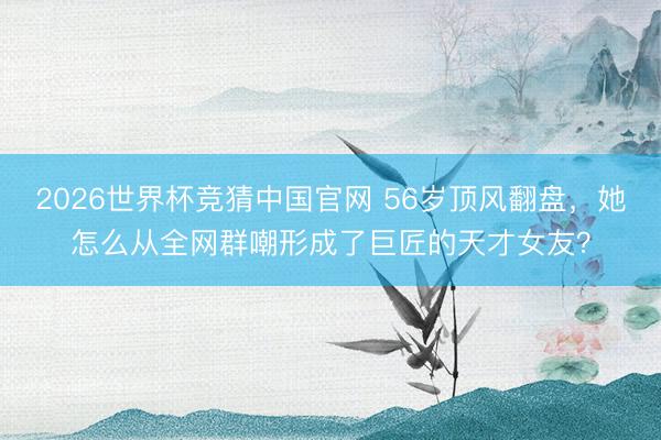 2026世界杯竞猜中国官网 56岁顶风翻盘，她怎么从全网群嘲形成了巨匠的天才女友？