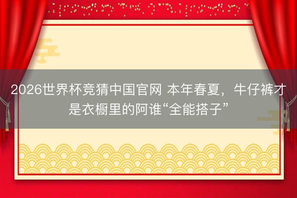 2026世界杯竞猜中国官网 本年春夏，牛仔裤才是衣橱里的阿谁“全能搭子”