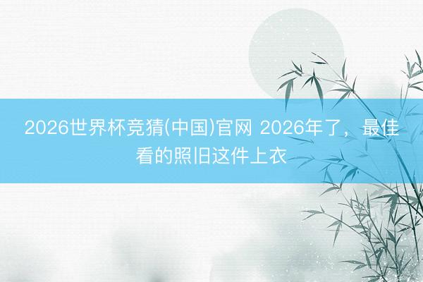 2026世界杯竞猜(中国)官网 2026年了,最佳看的照旧这件上衣