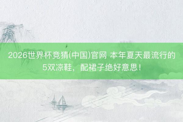 2026世界杯竞猜(中国)官网 本年夏天最流行的5双凉鞋，配裙子绝好意思！