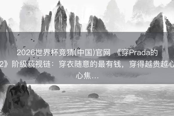 2026世界杯竞猜(中国)官网 《穿Prada的女王2》阶级藐视链：穿衣随意的最有钱，穿得越贵越心焦…