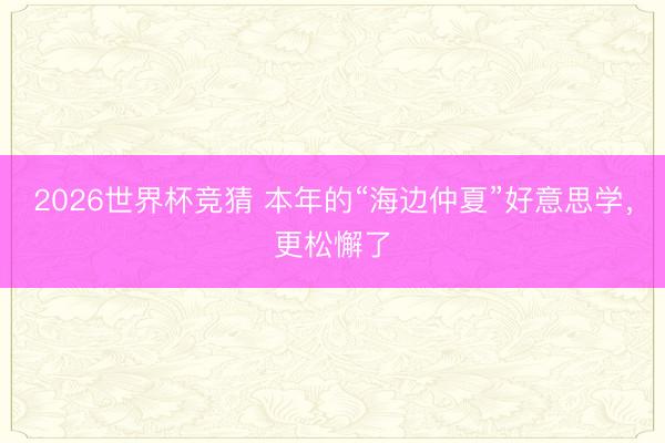 2026世界杯竞猜 本年的“海边仲夏”好意思学，更松懈了