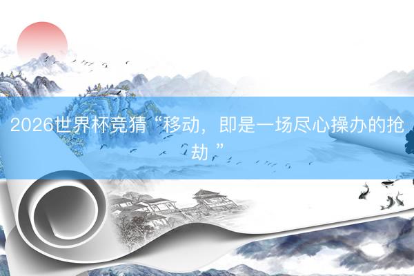 2026世界杯竞猜 “移动,即是一场尽心操办的抢劫 ”