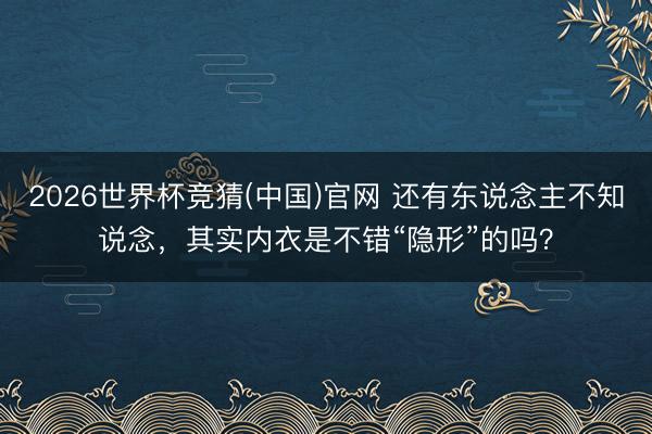 2026世界杯竞猜(中国)官网 还有东说念主不知说念，其实内衣是不错“隐形”的吗？