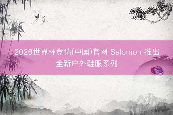 2026世界杯竞猜(中国)官网 Salomon 推出全新户外鞋服系列