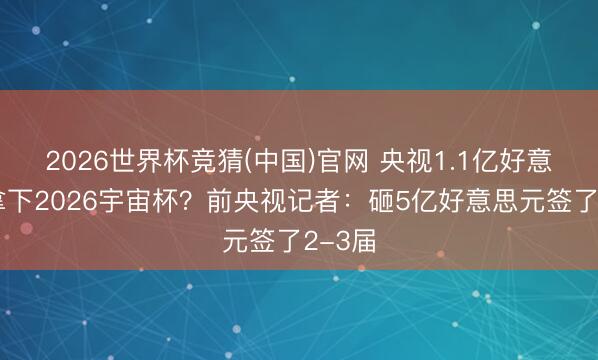 2026世界杯竞猜(中国)官网 央视1.1亿好意思元拿下2026宇宙杯？前央视记者：砸5亿好意思元签了2-3届