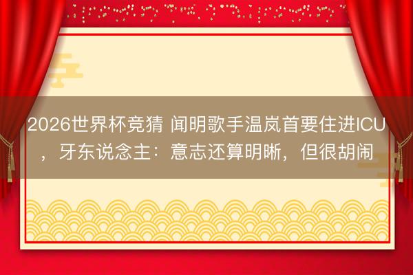 2026世界杯竞猜 闻明歌手温岚首要住进ICU，牙东说念主：意志还算明晰，但很胡闹