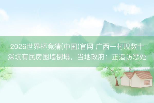 2026世界杯竞猜(中国)官网 广西一村现数十深坑有民房围墙倒塌，当地政府：正造访惩处