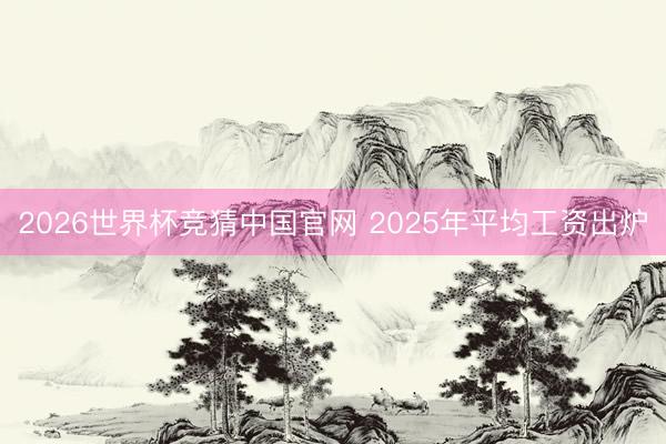 2026世界杯竞猜中国官网 2025年平均工资出炉