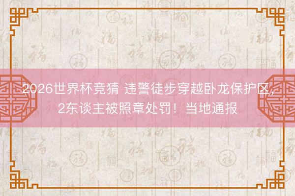 2026世界杯竞猜 违警徒步穿越卧龙保护区，2东谈主被照章处罚！当地通报