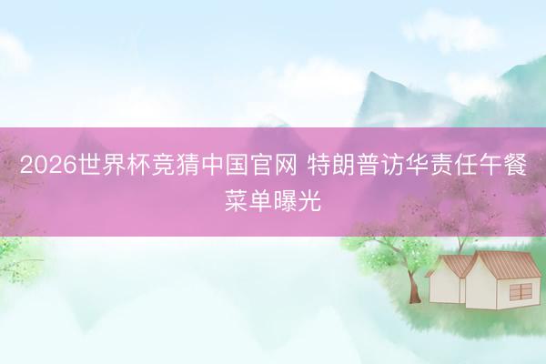 2026世界杯竞猜中国官网 特朗普访华责任午餐菜单曝光