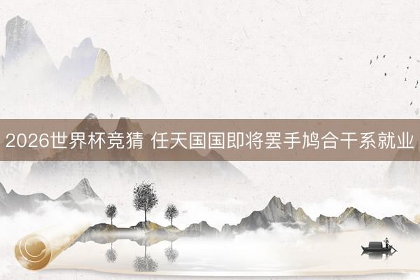 2026世界杯竞猜 任天国国即将罢手鸠合干系就业