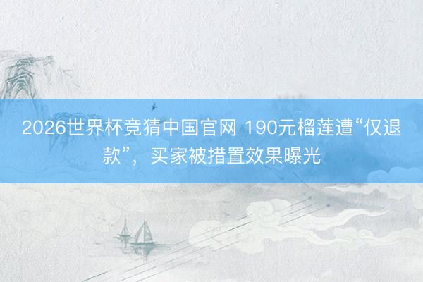 2026世界杯竞猜中国官网 190元榴莲遭“仅退款”，买家被措置效果曝光