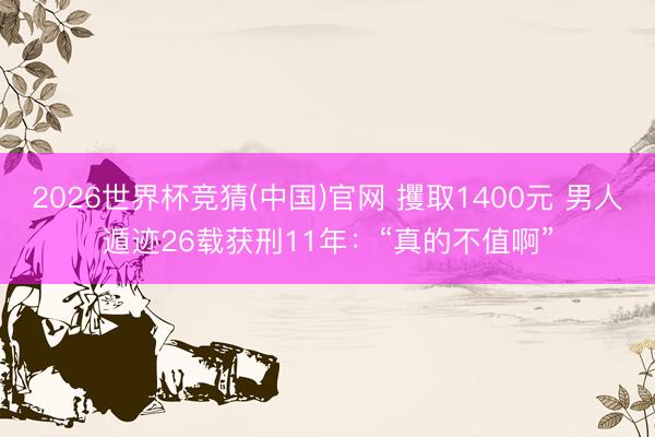 2026世界杯竞猜(中国)官网 攫取1400元 男人遁迹26载获刑11年：“真的不值啊”