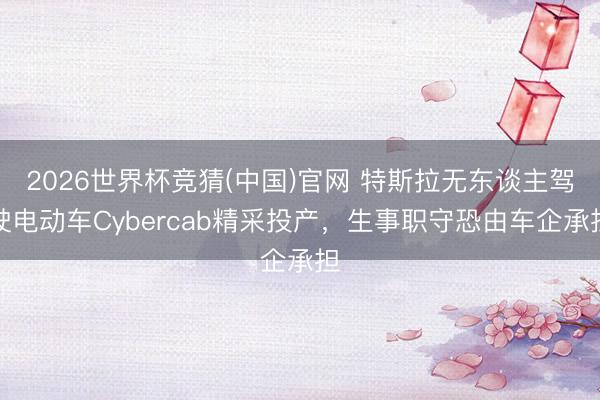 2026世界杯竞猜(中国)官网 特斯拉无东谈主驾驶电动车Cybercab精采投产，生事职守恐由车企承担