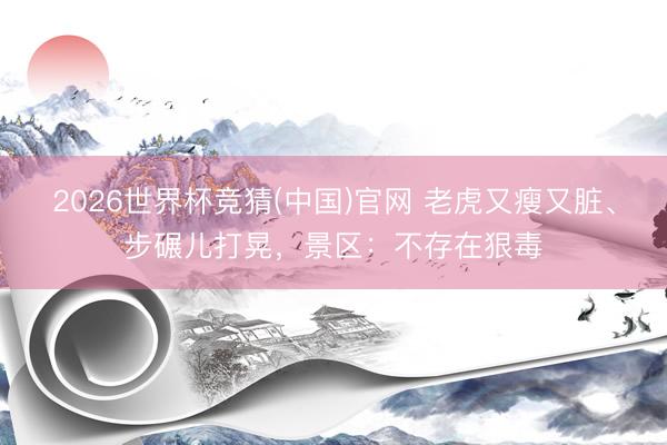 2026世界杯竞猜(中国)官网 老虎又瘦又脏、步碾儿打晃，景区：不存在狠毒