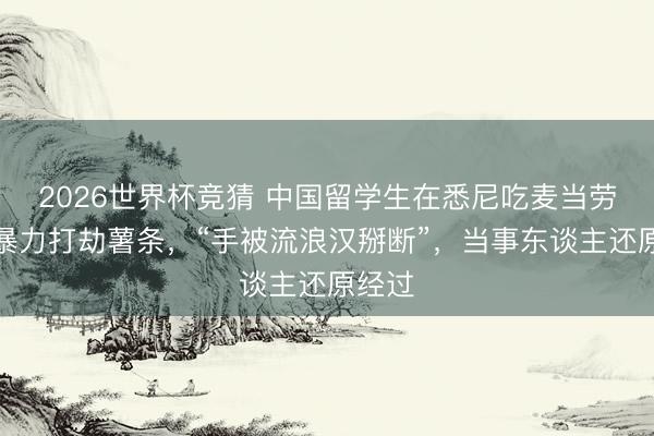 2026世界杯竞猜 中国留学生在悉尼吃麦当劳,遭暴力打劫薯条,“手被流浪汉掰断”,当事东谈主还原经过