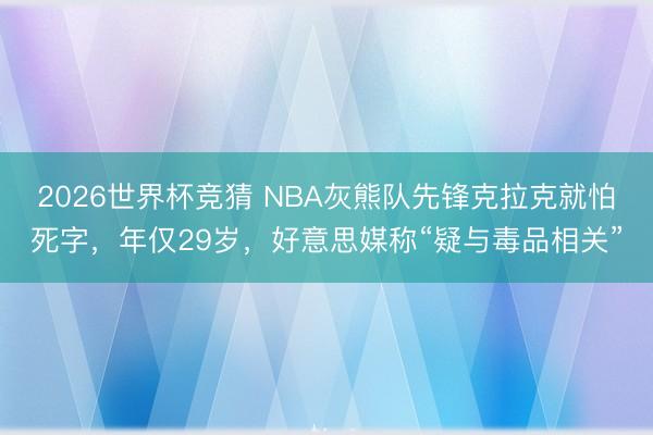 2026世界杯竞猜 NBA灰熊队先锋克拉克就怕死字，年仅29岁，好意思媒称“疑与毒品相关”