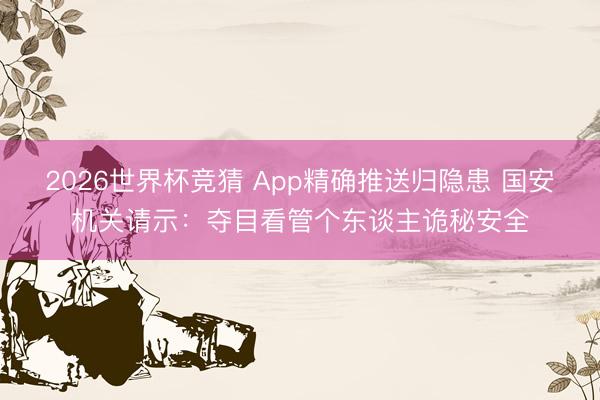 2026世界杯竞猜 App精确推送归隐患 国安机关请示：夺目看管个东谈主诡秘安全