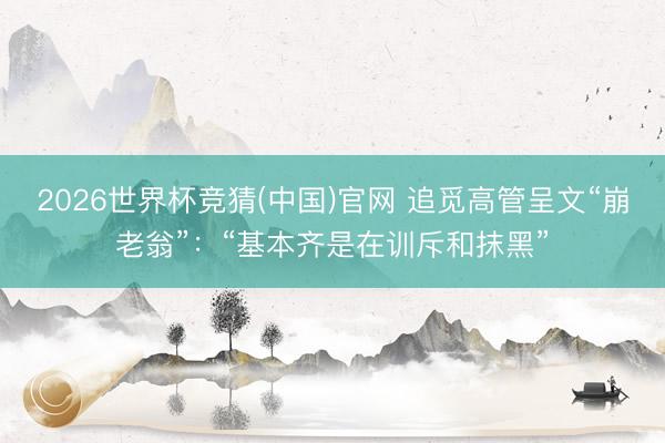2026世界杯竞猜(中国)官网 追觅高管呈文“崩老翁”：“基本齐是在训斥和抹黑”