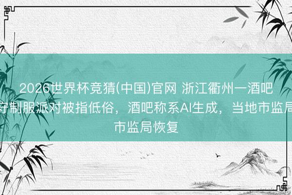 2026世界杯竞猜(中国)官网 浙江衢州一酒吧办看守制服派对被指低俗，酒吧称系AI生成，当地市监局恢复