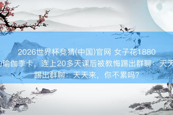 2026世界杯竞猜(中国)官网 女子花1880元办不限次数的瑜伽季卡，连上20多天课后被教悔踢出群聊：天天来，你不累吗？