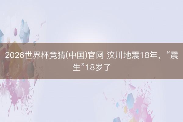 2026世界杯竞猜(中国)官网 汶川地震18年，“震生”18岁了