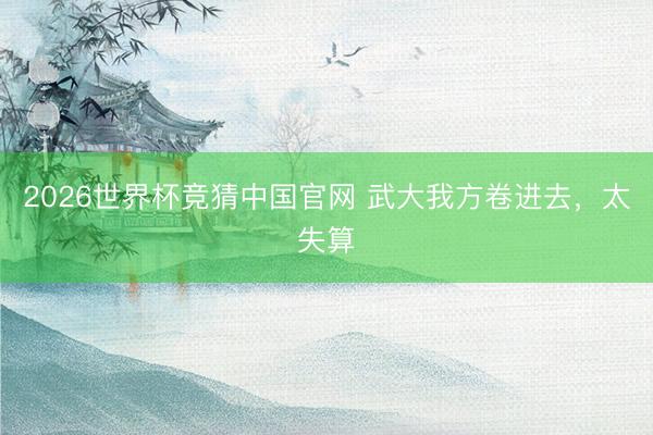 2026世界杯竞猜中国官网 武大我方卷进去，太失算