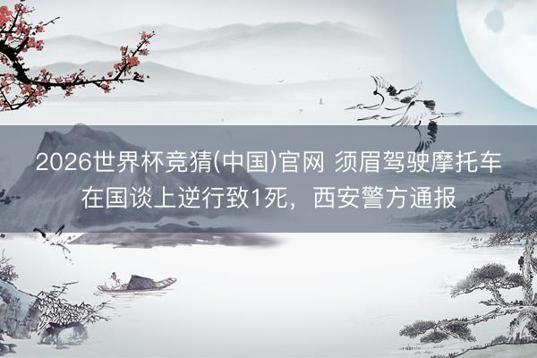 2026世界杯竞猜(中国)官网 须眉驾驶摩托车在国谈上逆行致1死，西安警方通报