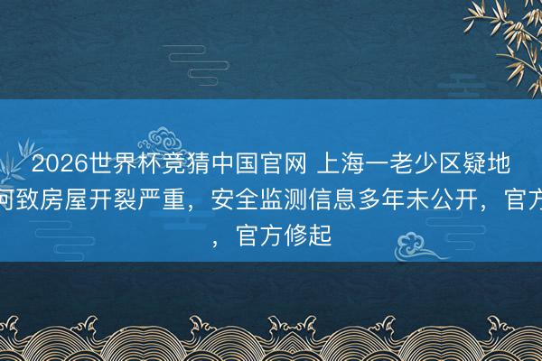 2026世界杯竞猜中国官网 上海一老少区疑地下暗河致房屋开裂严重，安全监测信息多年未公开，官方修起