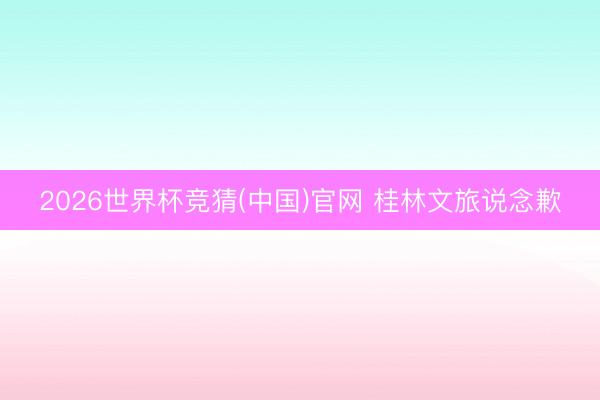 2026世界杯竞猜(中国)官网 桂林文旅说念歉