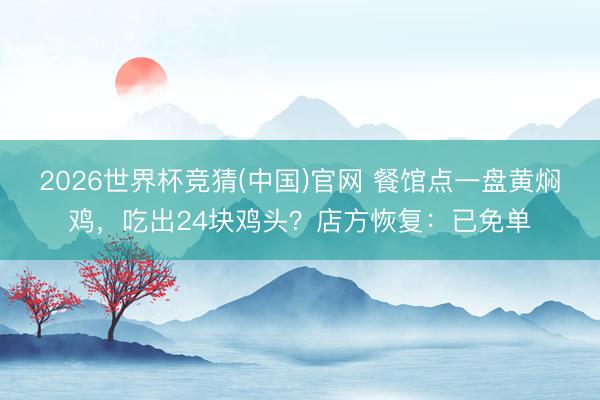 2026世界杯竞猜(中国)官网 餐馆点一盘黄焖鸡，吃出24块鸡头？店方恢复：已免单