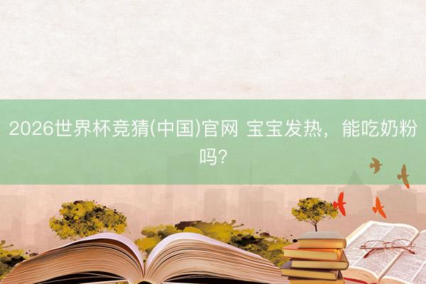2026世界杯竞猜(中国)官网 宝宝发热，能吃奶粉吗？