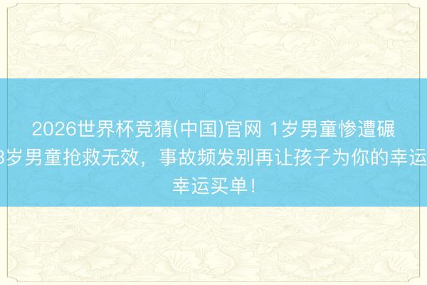 2026世界杯竞猜(中国)官网 1岁男童惨遭碾压，3岁男童抢救无效，事故频发别再让孩子为你的幸运买单！