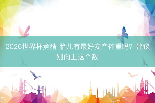 2026世界杯竞猜 胎儿有最好安产体重吗？建议别向上这个数