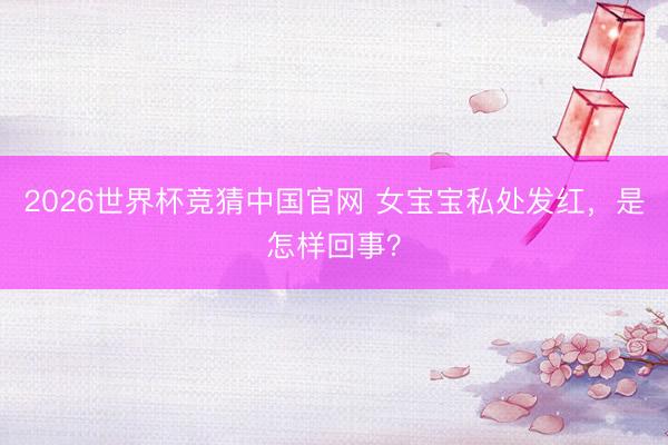 2026世界杯竞猜中国官网 女宝宝私处发红，是怎样回事？