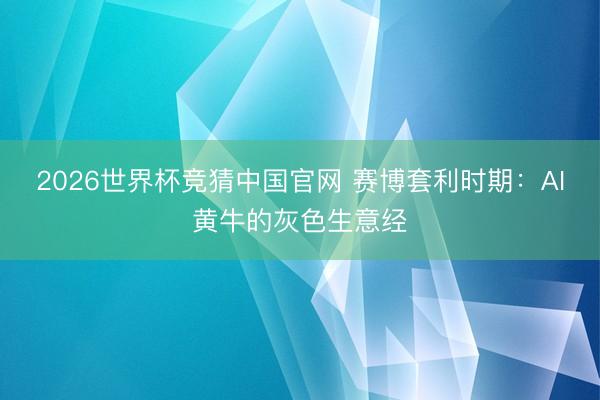 2026世界杯竞猜中国官网 赛博套利时期：AI黄牛的灰色生意经