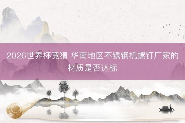 2026世界杯竞猜 华南地区不锈钢机螺钉厂家的材质是否达标