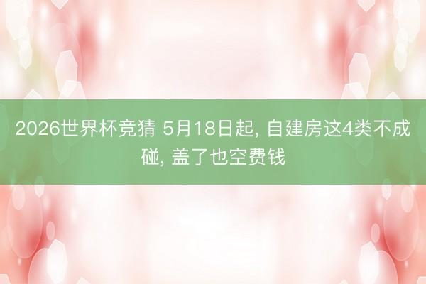 2026世界杯竞猜 5月18日起， 自建房这4类不成碰， 盖了也空费钱