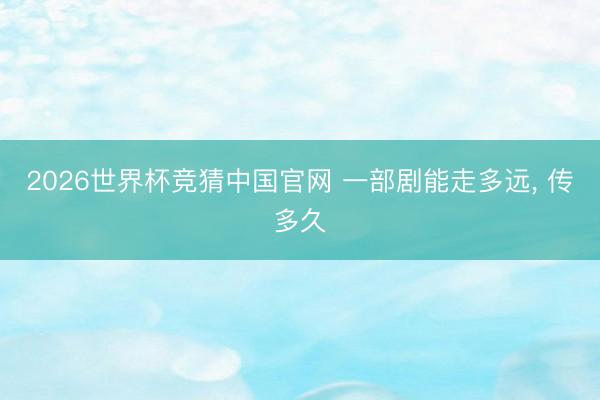 2026世界杯竞猜中国官网 一部剧能走多远， 传多久